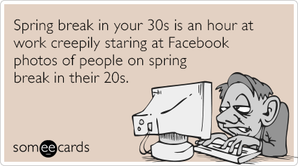 Spring break in your 30s is an hour at work creepily staring at Facebook photos of people on spring break in their 20s.