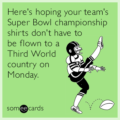 Here's hoping your team's Super Bowl championship shirts don't have to be flown to a Third World country on Monday.