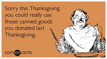 Sorry this Thanksgiving you could really use those canned goods you donated last Thanksgiving
