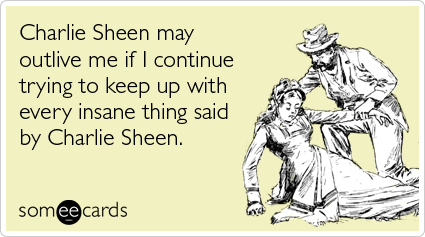 Charlie Sheen may outlive me if I continue trying to keep up with every insane thing said by Charlie Sheen