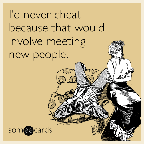 I'd never cheat because that would involve meeting new people.