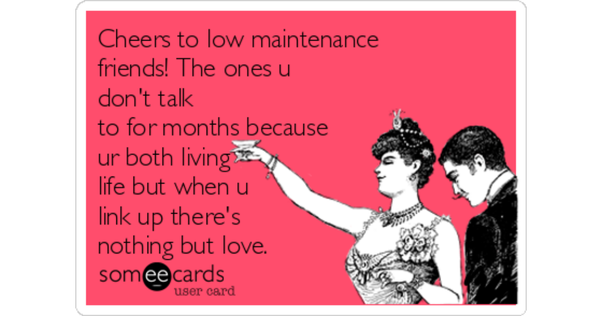 Cheers to low maintenance friends! The ones u don't talk to for months  because ur both living life but when u link up there's nothing but love. |  Friendship Ecard