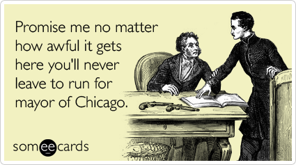 Promise me no matter how awful it gets here you'll never leave to run for mayor of Chicago