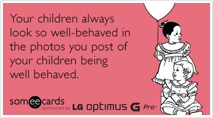Your children always look so well-behaved in the photos you post of your children being well-behaved.