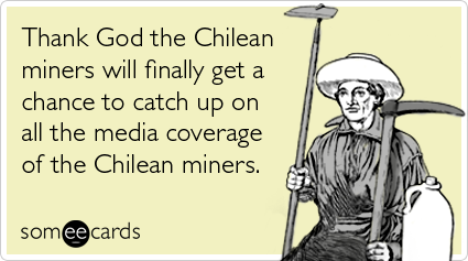 Thank God the Chilean miners will finally get a chance to catch up on all the media coverage of the Chilean miners