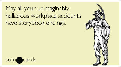 May all your unimaginably hellacious workplace accidents have storybook endings