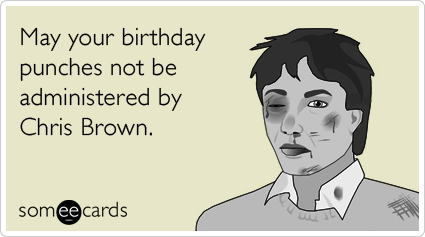 May your birthday punches not be administered by Chris Brown.