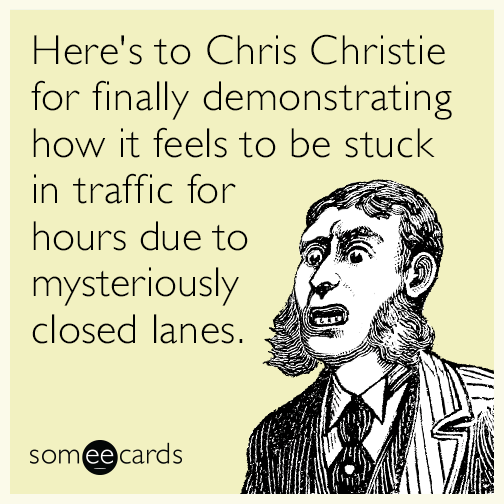 Here's to Chris Christie for finally demonstrating how it feels to be stuck in traffic for hours due to mysteriously closed lanes.