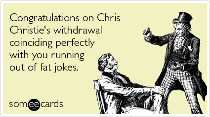 Congratulations on Chris Christie's withdrawal coinciding perfectly with you running out of fat jokes