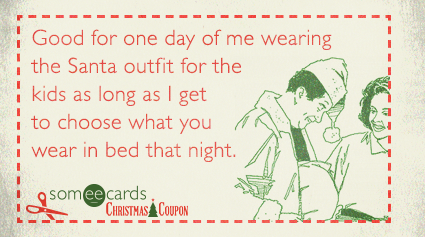 Good for one day of me wearing the Santa outfit for the kids as long as I get to choose what you wear in bed that night.