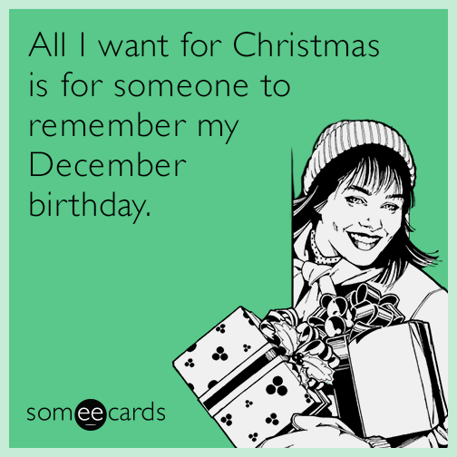 All I want for Christmas is for someone to remember my December birthday.