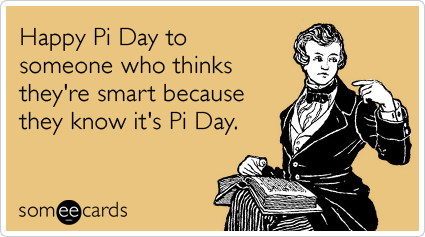 Happy Pi Day to someone who thinks they're smart because they know it's Pi Day