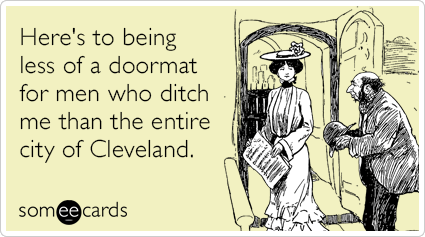 Here's to being less of a doormat for men who ditch me than the entire city of Cleveland.