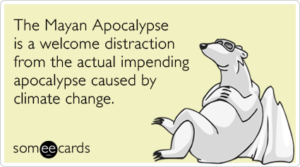 The Mayan Apocalypse is a welcome distraction from the actual impending apocalypse caused by climate change.