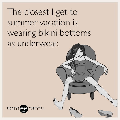 The closest I get to summer vacation is wearing bikini bottoms as underwear.