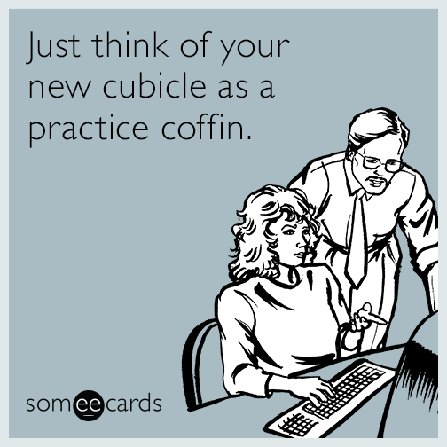 Just think of your new cubicle as a practice coffin.