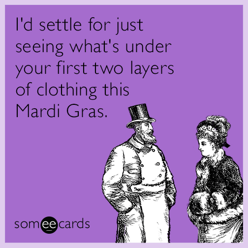 I'd settle for just seeing what's under your first two layers of clothing this Mardi Gras.