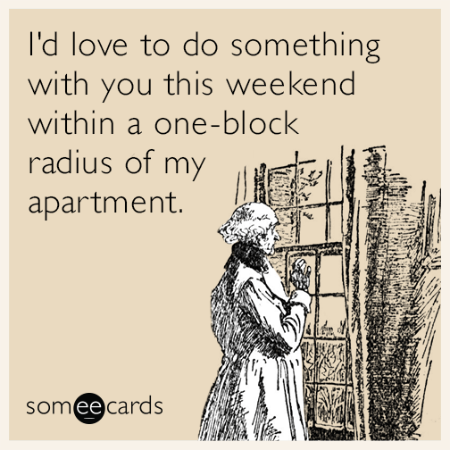 I'd love to do something with you this weekend within a one-block radius of my apartment.