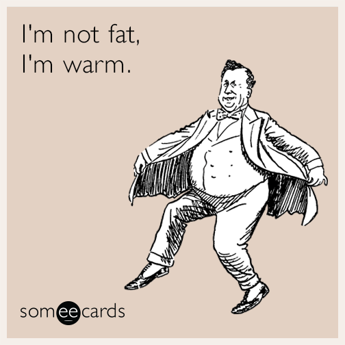 I'm not fat, I'm warm.
