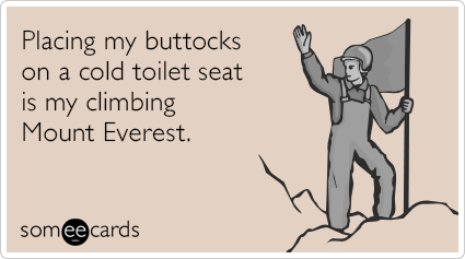 Placing my buttocks on a cold toilet seat is my climbing Mount Everest.