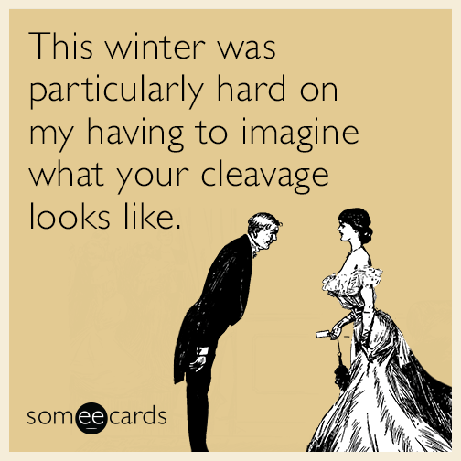 This winter was particularly hard on my having to imagine what your cleavage looks like.