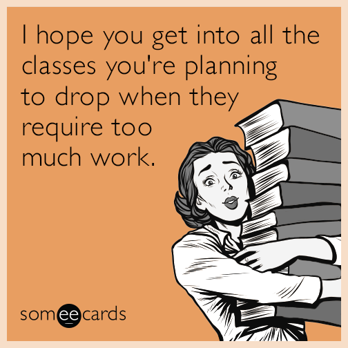 I hope you get into all the classes you're planning to drop when they require too much work.
