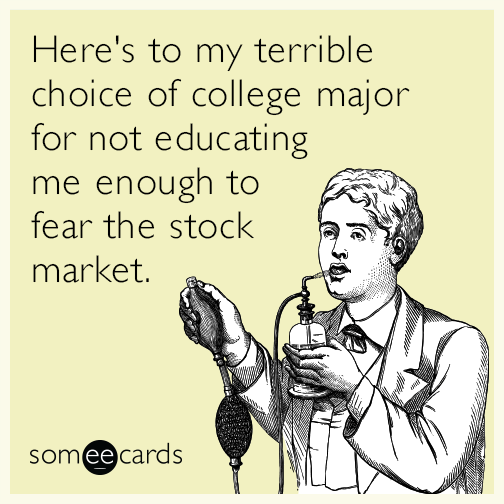 Here's to my terrible choice of college major for not educating me enough to fear the stock market.