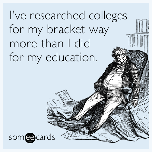 I've researched colleges for my bracket way more than I did for my education.