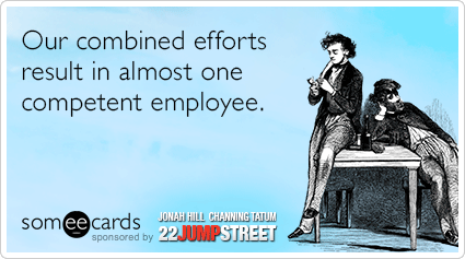 Our combined efforts result in almost one competent employee.