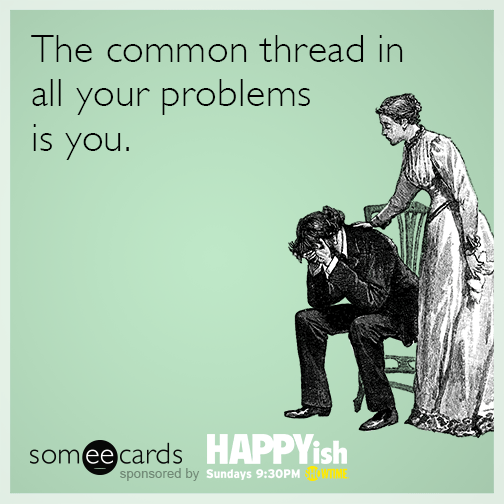 The common thread in all your problems is you.