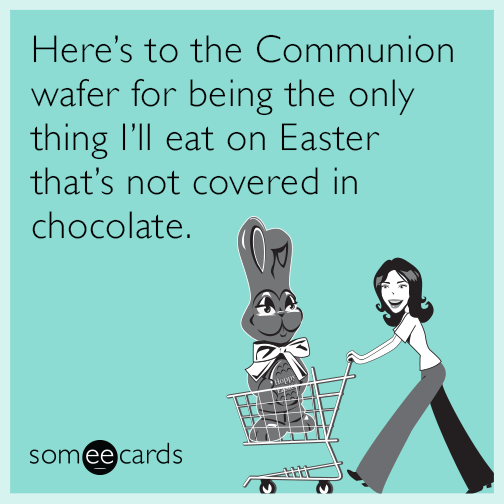 Here’s to the Communion wafer for being the only thing I’ll eat on Easter that’s not covered in chocolate.