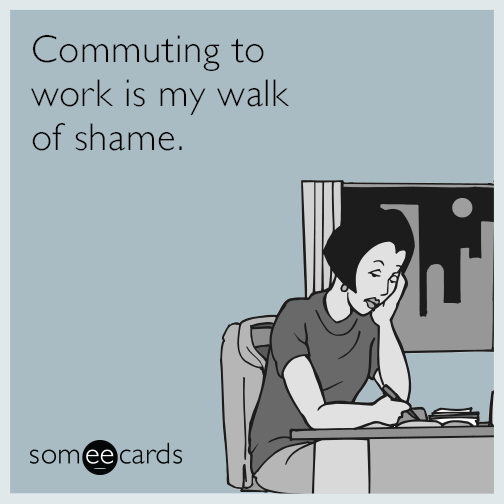 Commuting to work is my walk of shame.