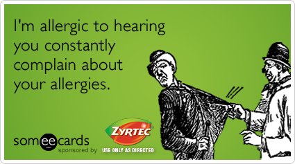 I'm allergic to hearing you constantly complain about your allergies.