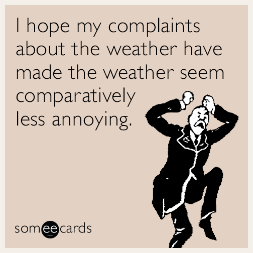 I hope my complaints about the weather have made the weather seem comparatively less annoying.