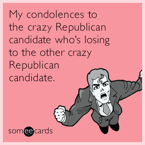 My condolences to the crazy Republican candidate who's losing to the other crazy Republican candidate.