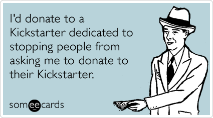 I'd donate to a Kickstarter dedicated to stopping people from asking me to donate to their Kickstarter.