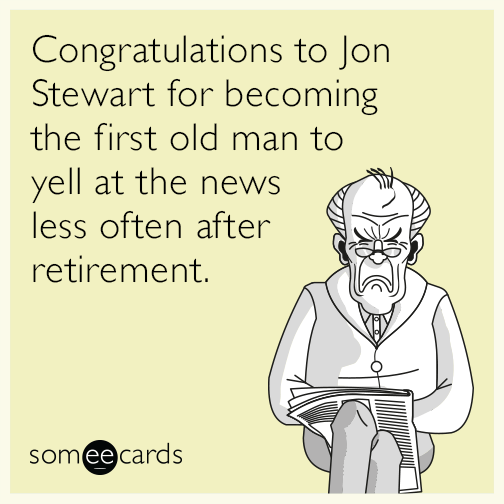Congratulations to Jon Stewart for becoming the first old man to yell at the news less often after retirement.