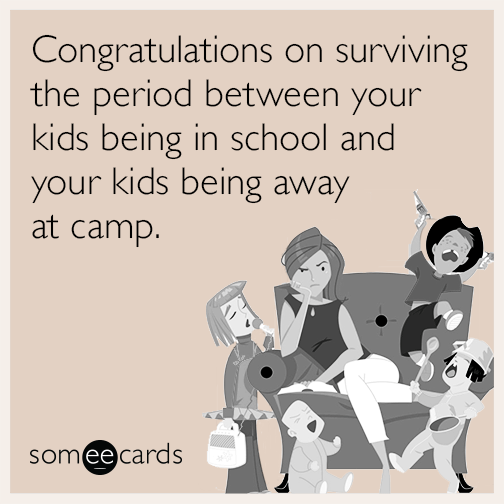 Congratulations on surviving the period between your kids being in school and your kids being away at camp.