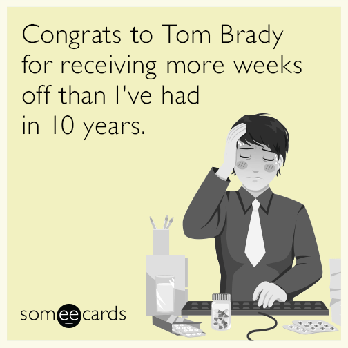 Congrats to Tom Brady for receiving more weeks off than I've had in 10 years.