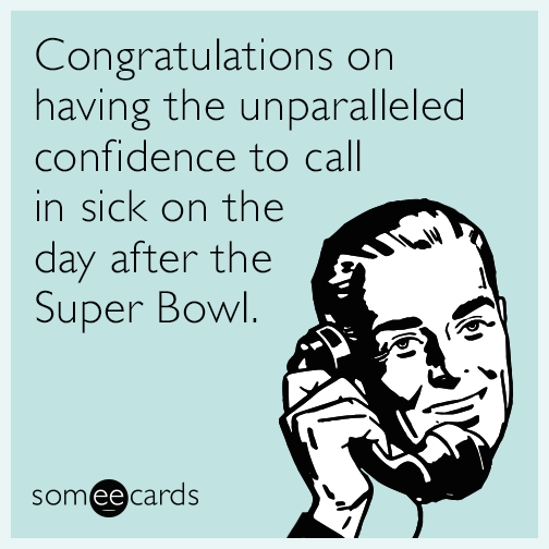 Congratulations on having the unparalleled confidence to call in sick on the day after the Super Bowl.