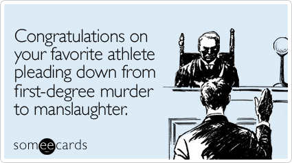 Congratulations on your favorite athlete pleading down from first-degree murder to manslaughter