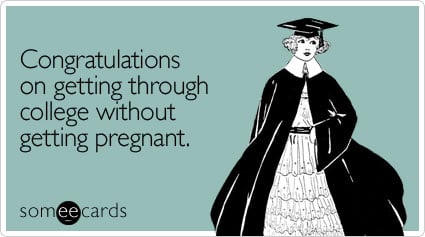 Congratulations on getting through college without getting pregnant