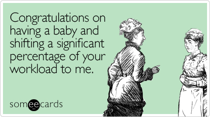 Congratulations on having a baby and shifting a significant percentage of your workload to me