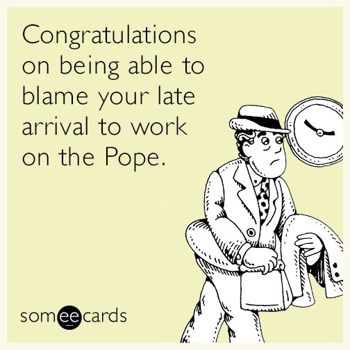 Congratulations on being able to blame your late arrival to work on the Pope.