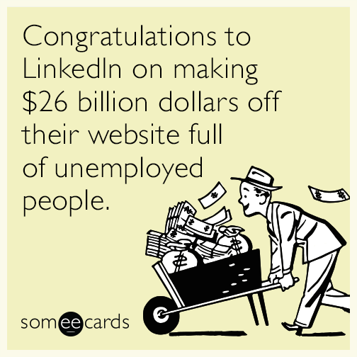 Congratulations to LinkedIn on making $26 billion dollars off their website full of unemployed people.
