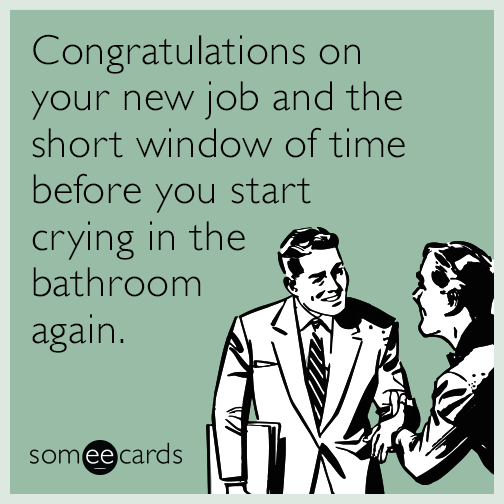 Congratulations on your new job and the short window of time before you start crying in the bathroom again.