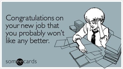 Congratulations on your new job that you probably won't like any better