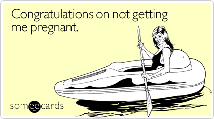 Congratulations on not getting me pregnant