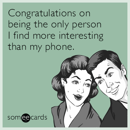 Congratulations on being the only person I find more interesting than my phone.