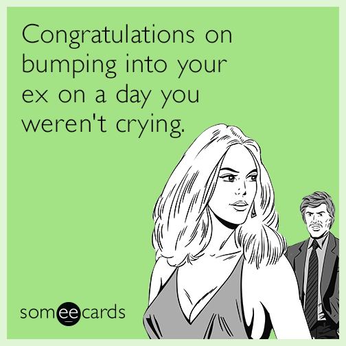 Congratulations on bumping into your ex on a day you weren't crying.